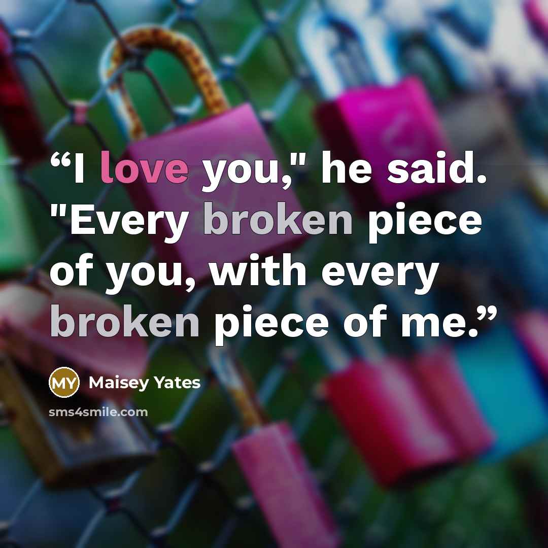 “I love you," he said. "Every broken piece of you, with every broken piece of me.” quote by Maisey Yates