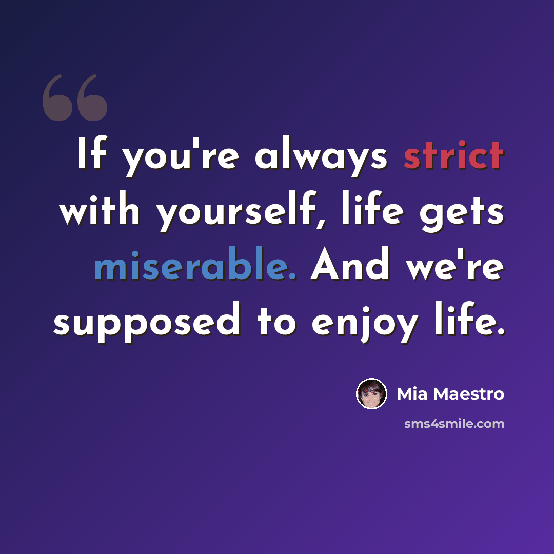 “If you're always strict with yourself, life gets miserable. And we're supposed to enjoy life.” quote by Mia Maestro