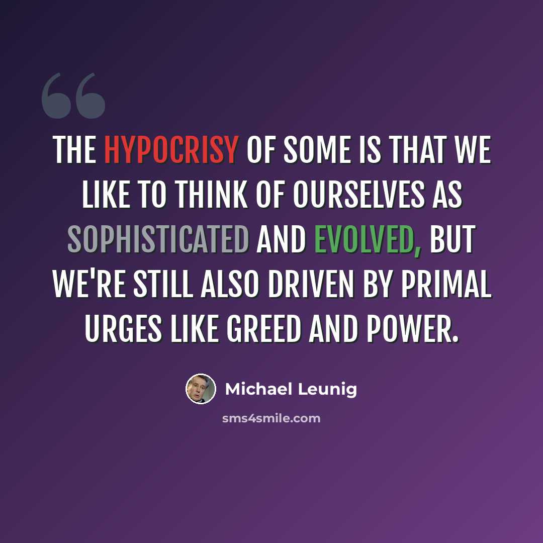 “The hypocrisy of some is that we like to think of ourselves as sophisticated and evolved, but we're still also driven by primal urges like greed and power.” quote by Michael Leunig