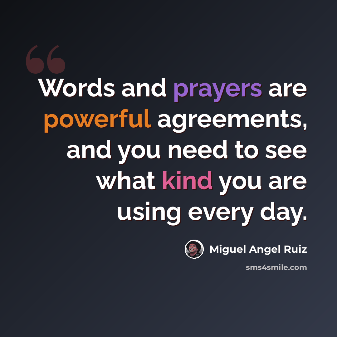 “Words and prayers are powerful agreements, and you need to see what kind you are using every day.” quote by Miguel Angel Ruiz