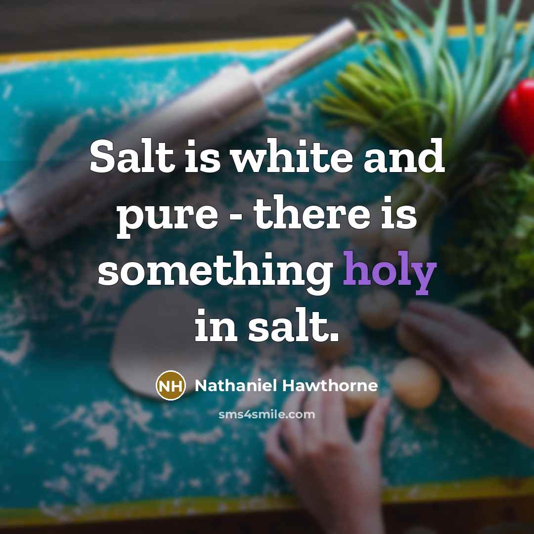 “Salt is white and pure - there is something holy in salt.” quote by Nathaniel Hawthorne
