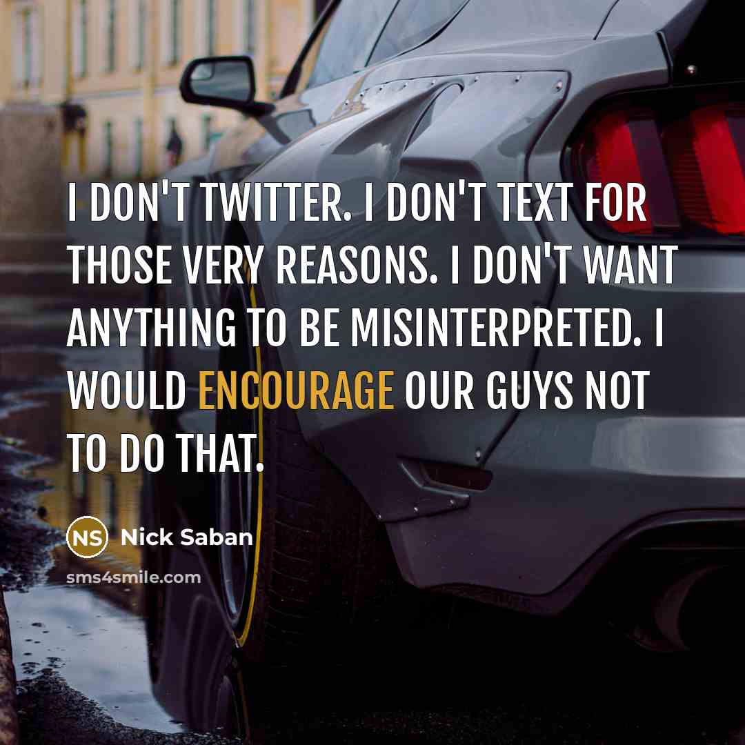 “I don't Twitter. I don't text for those very reasons. I don't want anything to be misinterpreted. I would encourage our guys not to do that.” quote by Nick Saban