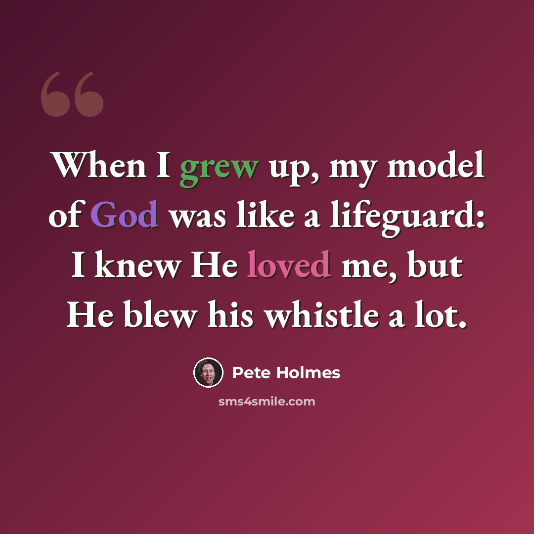 “When I grew up, my model of God was like a lifeguard: I knew He loved me, but He blew his whistle a lot.” quote by Pete Holmes