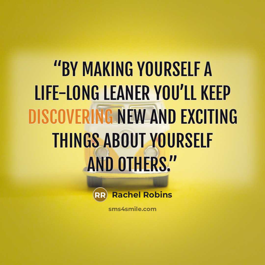“By making yourself a life-long leaner you’ll keep discovering new and exciting things about yourself and others.” quote by Rachel Robins