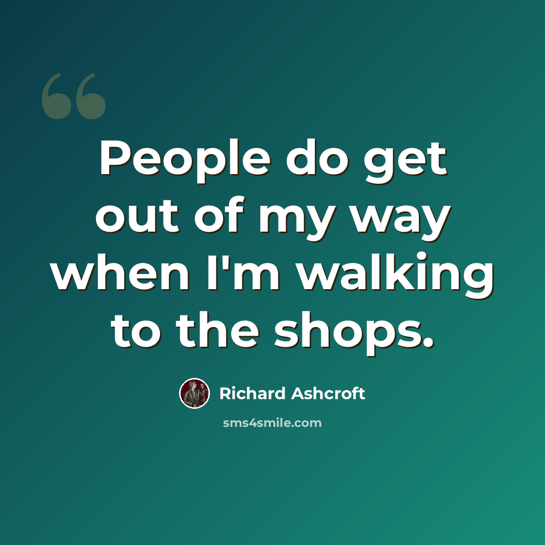 “People do get out of my way when I'm walking to the shops.” quote by Richard Ashcroft