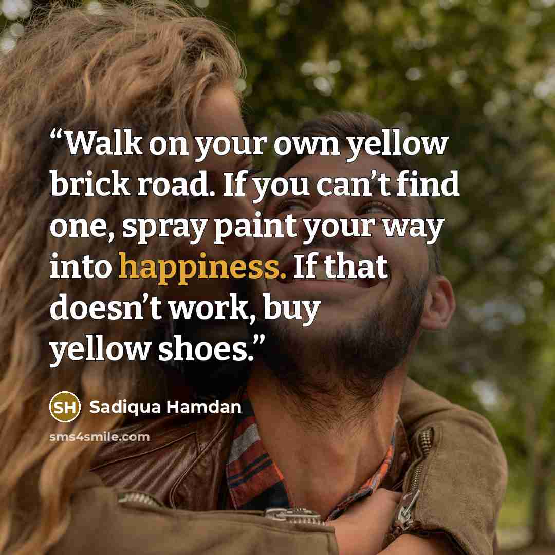 “Walk on your own yellow brick road. If you can’t find one, spray paint your way into happiness. If that doesn’t work, buy yellow shoes.” quote by Sadiqua Hamdan