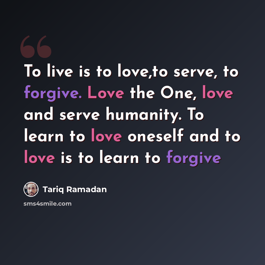 “To live is to love,to serve, to forgive. Love the One, love and serve humanity. To learn to love oneself and to love is to learn to forgive” quote by Tariq Ramadan