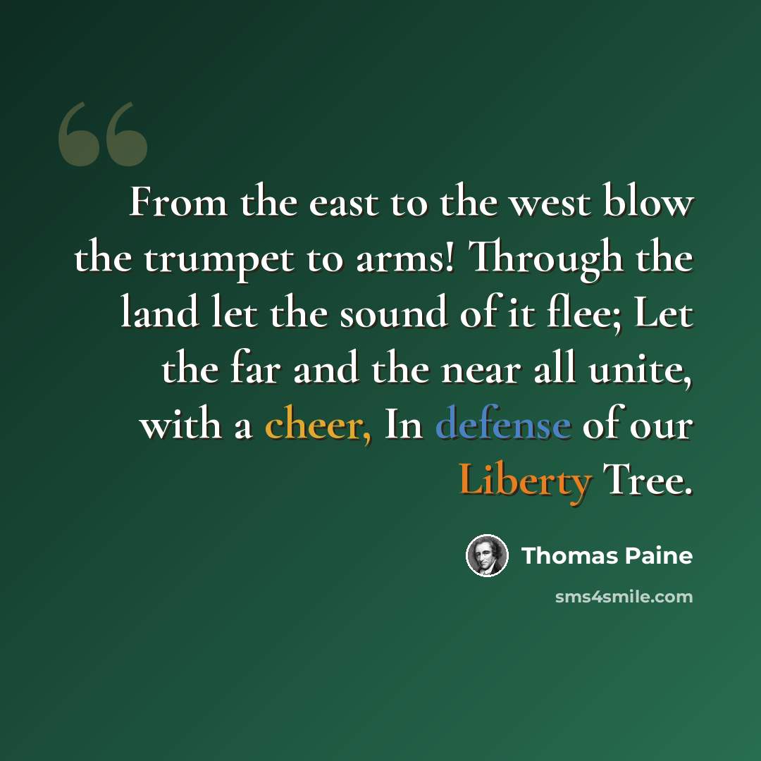 “From the east to the west blow the trumpet to arms! Through the land let the sound of it flee; Let the far and the near all unite, with a cheer, In defense of our Liberty Tree.” quote by Thomas Paine