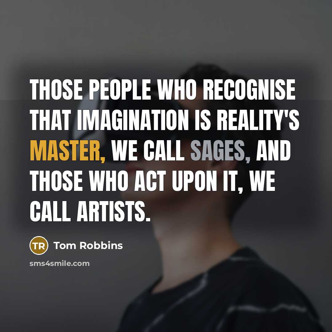 “Those people who recognise that imagination is reality's master, we call sages, and those who act upon it, we call artists.” quote by Tom Robbins