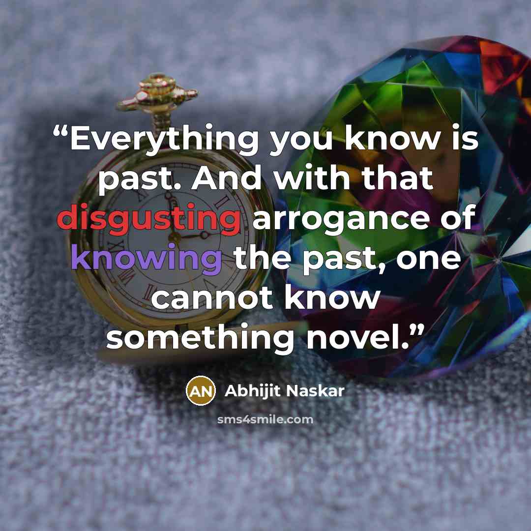 “Everything you know is past. And with that disgusting arrogance of knowing the past, one cannot know something novel.” quote by Abhijit Naskar