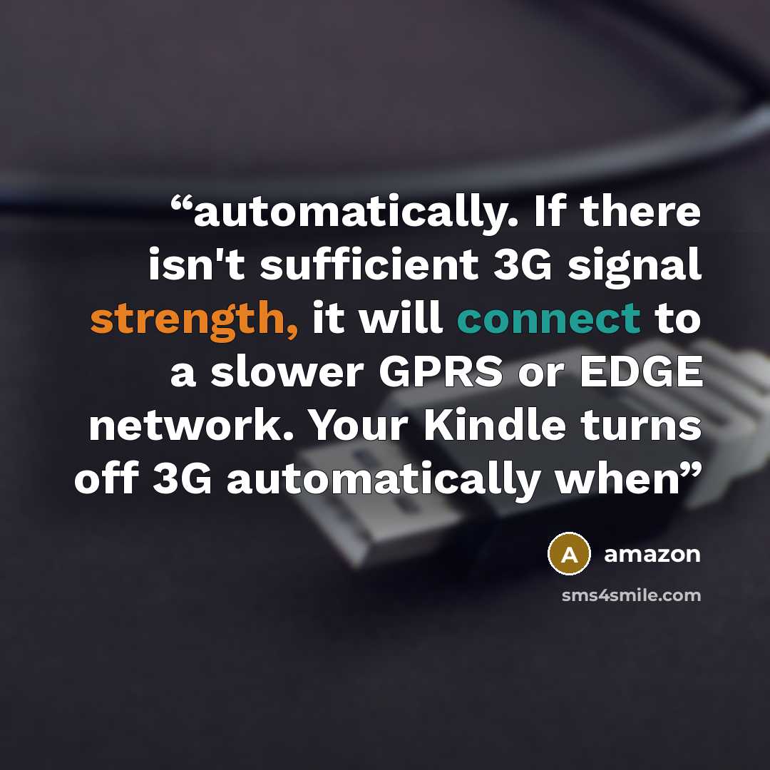 “automatically. If there isn't sufficient 3G signal strength, it will connect to a slower GPRS or EDGE network. Your Kindle turns off 3G automatically when” quote by Amazon