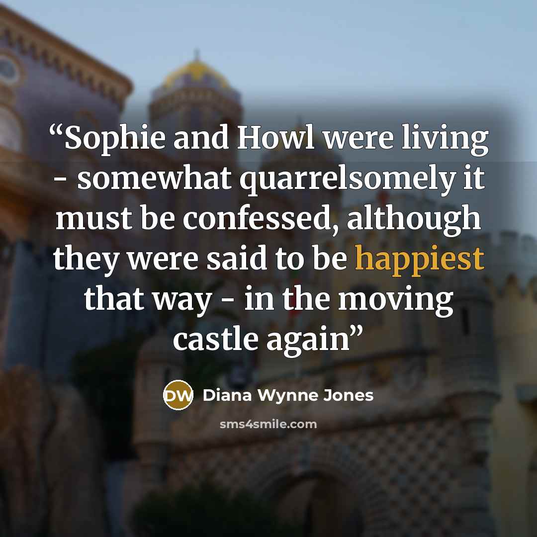 “Sophie and Howl were living - somewhat quarrelsomely it must be confessed, although they were said to be happiest that way - in the moving castle again” quote by Diana Wynne Jones