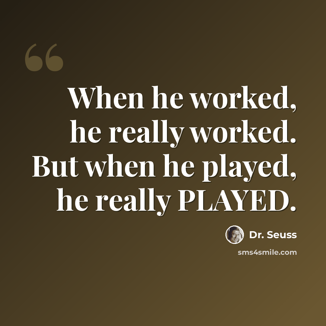 “When he worked, he really worked. But when he played, he really PLAYED.” quote by Dr. Seuss