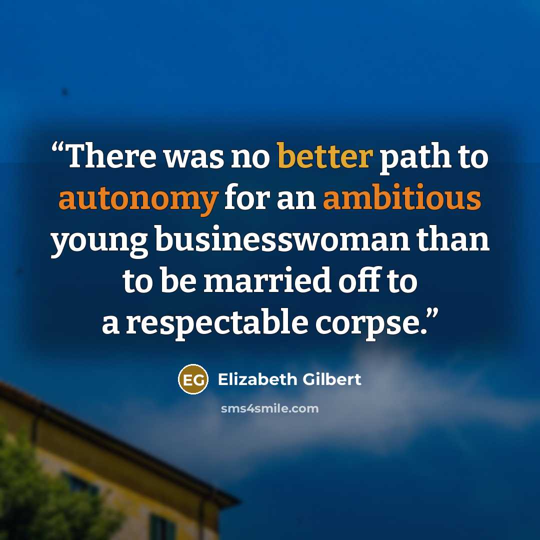 “There was no better path to autonomy for an ambitious young businesswoman than to be married off to a respectable corpse.” quote by Elizabeth Gilbert