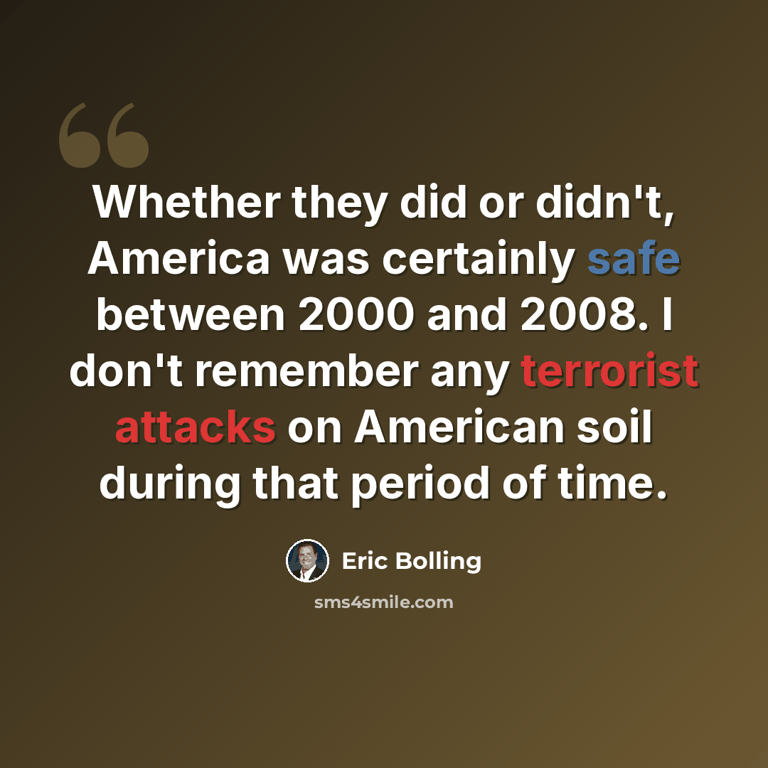 “Whether they did or didn't, America was certainly safe between 2000 and 2008. I don't remember any terrorist attacks on American soil during that period of time.” quote by Eric Bolling