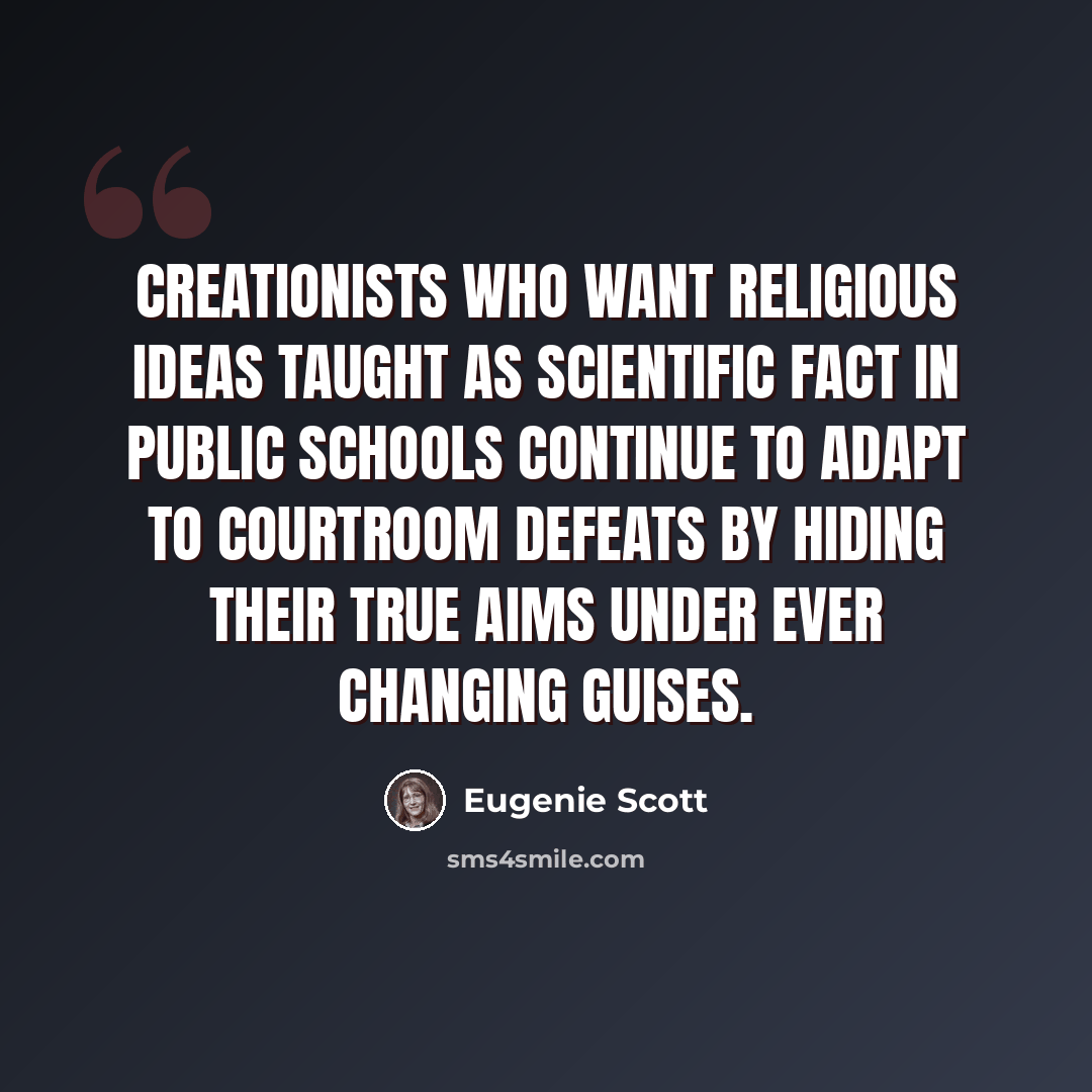 “Creationists who want religious ideas taught as scientific fact in public schools continue to adapt to courtroom defeats by hiding their true aims under ever changing guises.” quote by Eugenie Scott