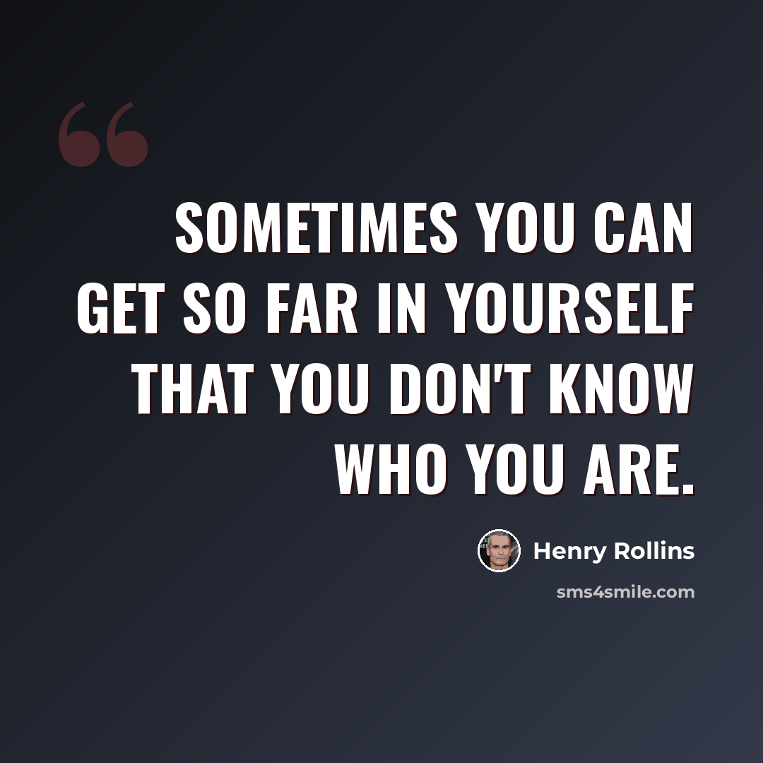 “Sometimes you can get so far in yourself that you don't know who you are.” quote by Henry Rollins