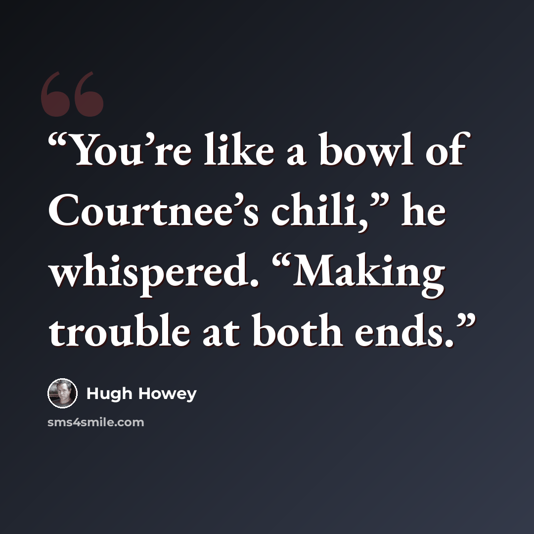 “You’re like a bowl of Courtnee’s chili,” he whispered. “Making trouble at both ends.” quote by Hugh Howey