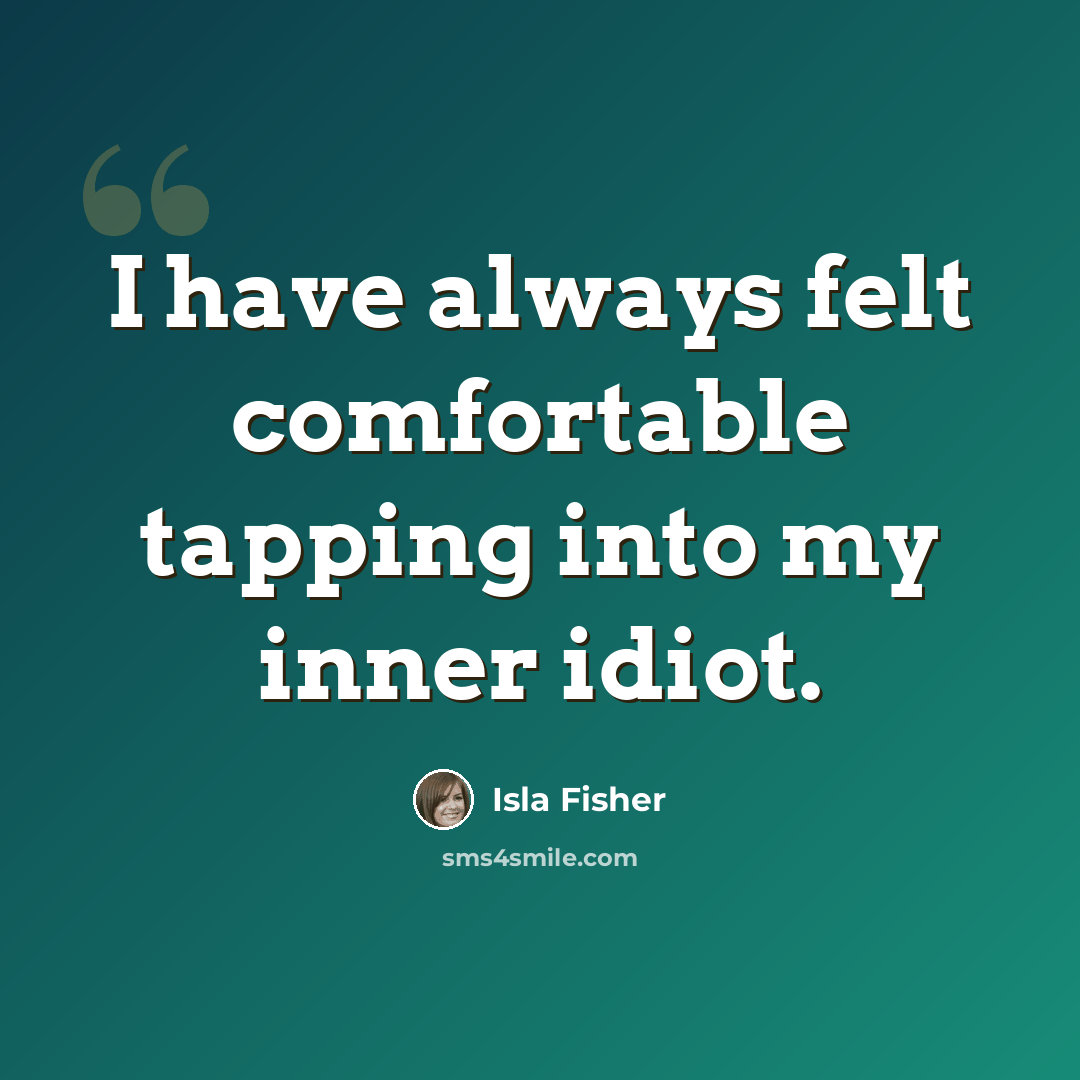 “I have always felt comfortable tapping into my inner idiot.” quote by Isla Fisher
