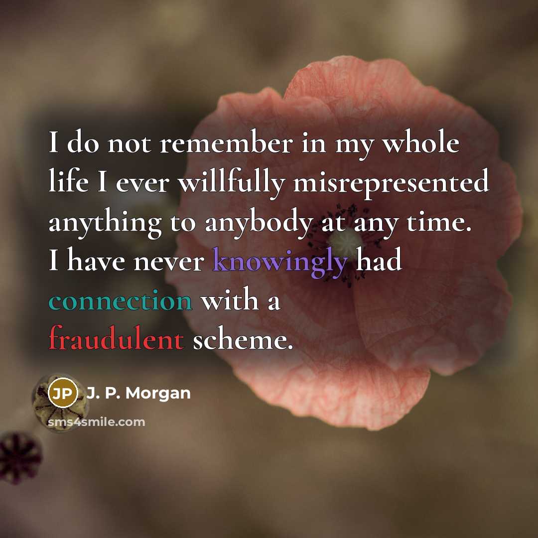 “I do not remember in my whole life I ever willfully misrepresented anything to anybody at any time. I have never knowingly had connection with a fraudulent scheme.” quote by J. P. Morgan