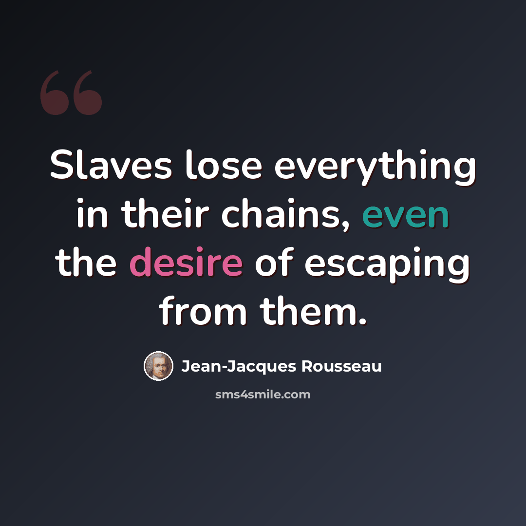 “Slaves lose everything in their chains, even the desire of escaping from them.” quote by Jean-Jacques Rousseau