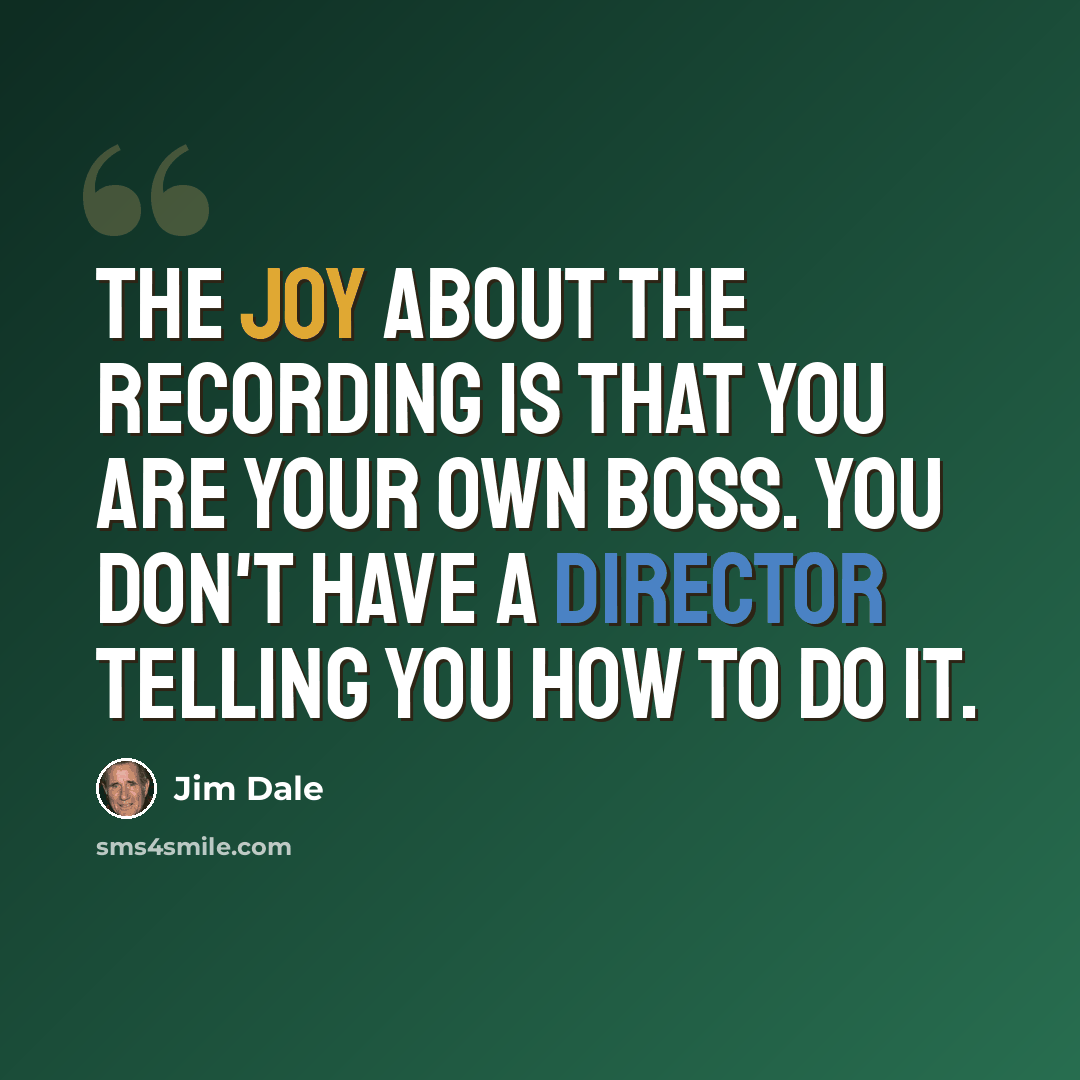 “The joy about the recording is that you are your own boss. You don't have a director telling you how to do it.” quote by Jim Dale
