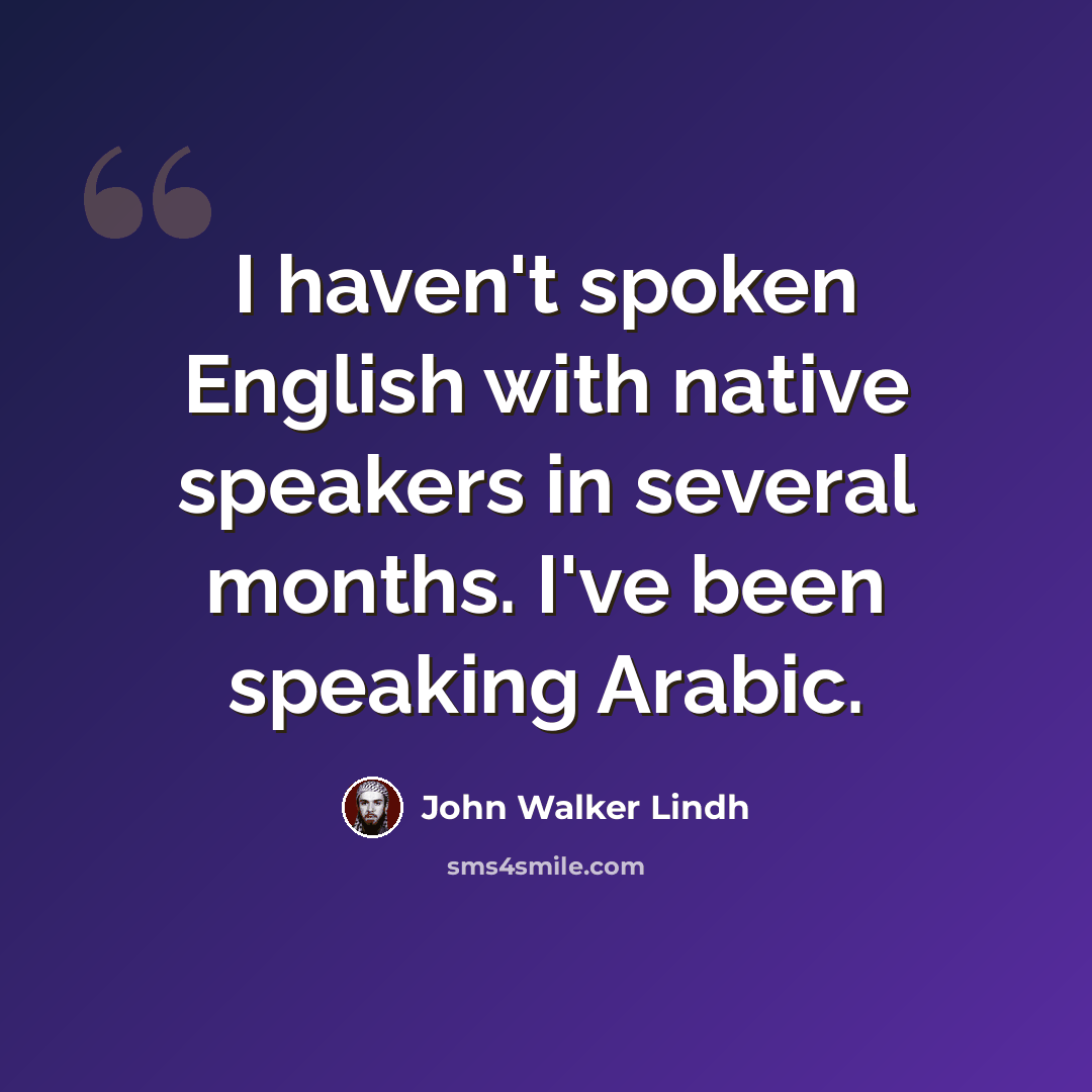“I haven't spoken English with native speakers in several months. I've been speaking Arabic.” quote by John Walker Lindh