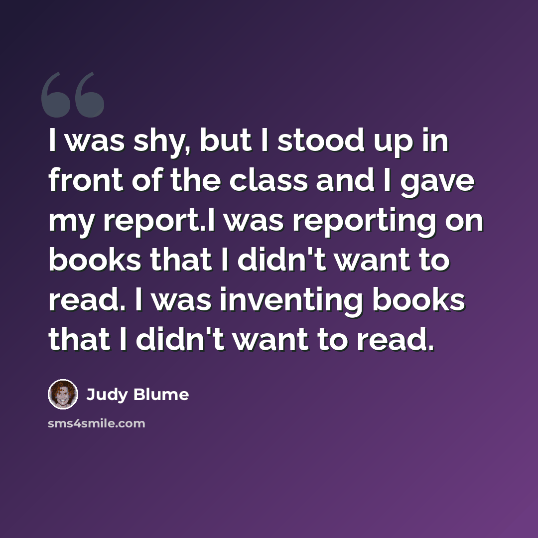 “I was shy, but I stood up in front of the class and I gave my report.I was reporting on books that I didn't want to read. I was inventing books that I didn't want to read.” quote by Judy Blume