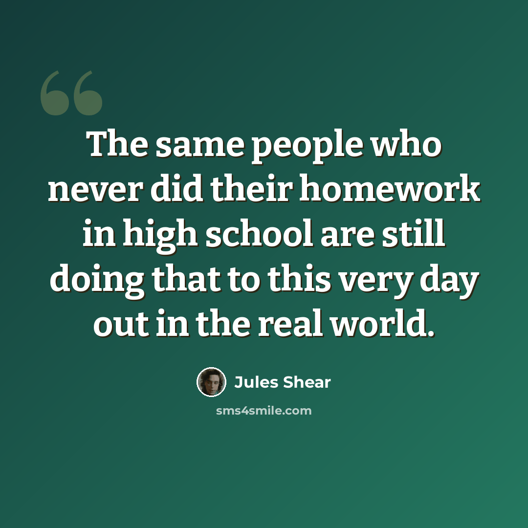 “The same people who never did their homework in high school are still doing that to this very day out in the real world.” quote by Jules Shear