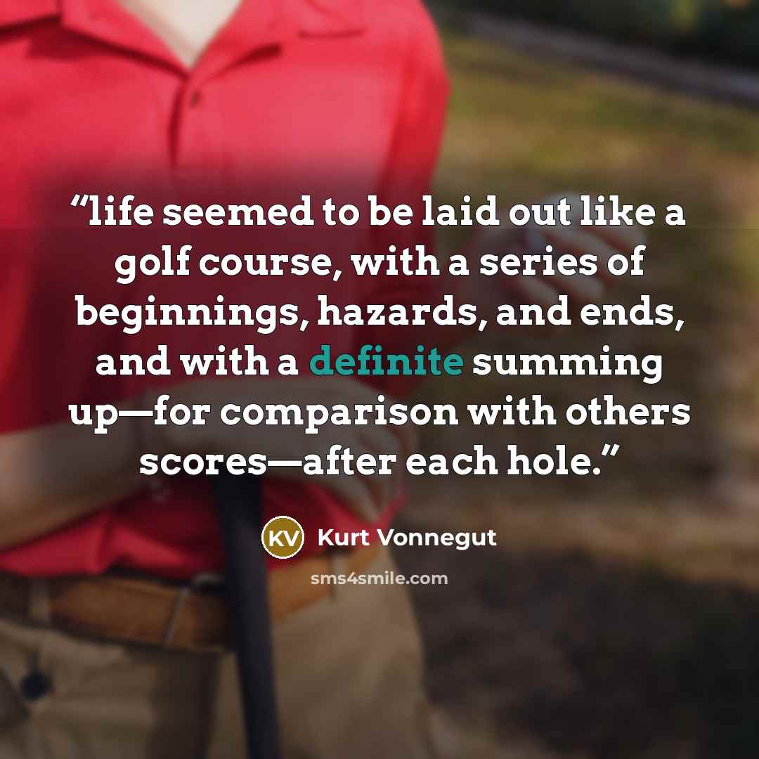 “life seemed to be laid out like a golf course, with a series of beginnings, hazards, and ends, and with a definite summing up—for comparison with others scores—after each hole.” quote by Kurt Vonnegut