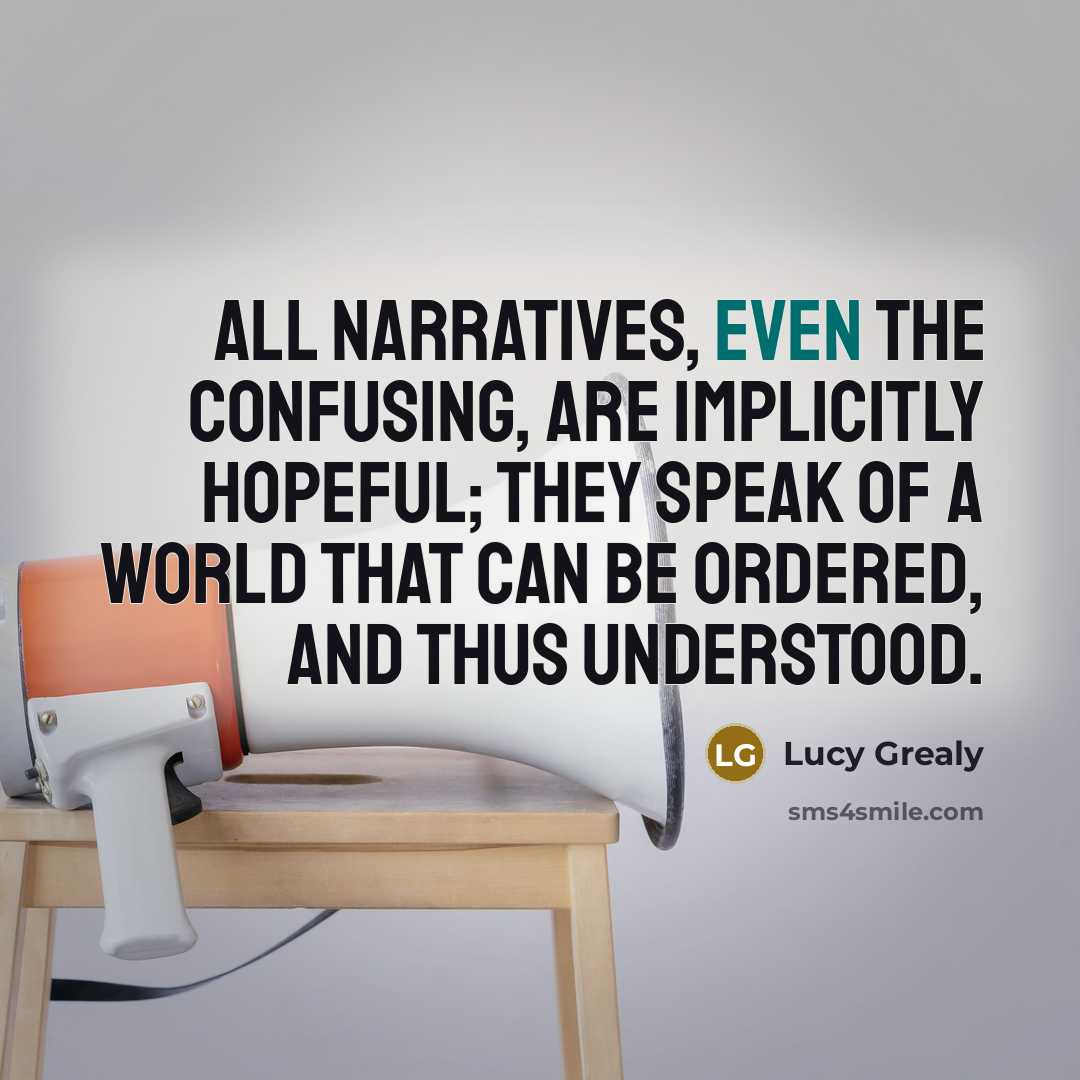 “All narratives, even the confusing, are implicitly hopeful; they speak of a world that can be ordered, and thus understood.” quote by Lucy Grealy