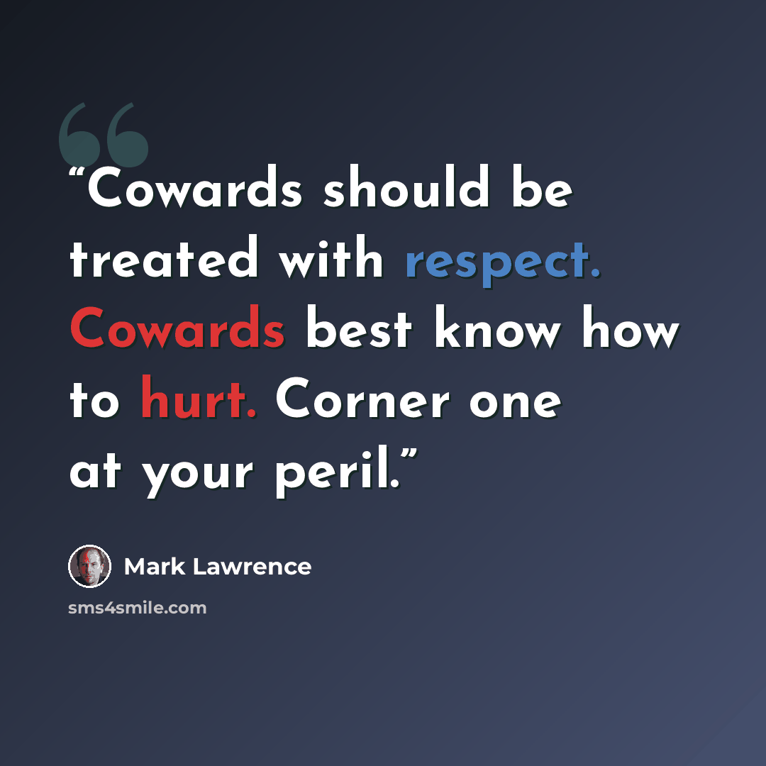“Cowards should be treated with respect. Cowards best know how to hurt. Corner one at your peril.” quote by Mark Lawrence