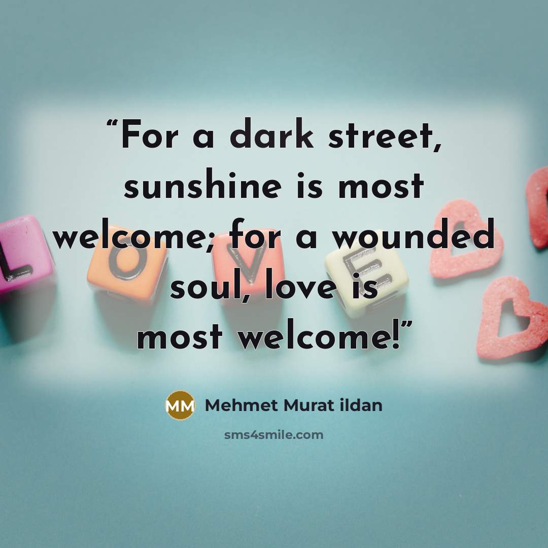 “For a dark street, sunshine is most welcome; for a wounded soul, love is most welcome!” quote by Mehmet Murat ildan