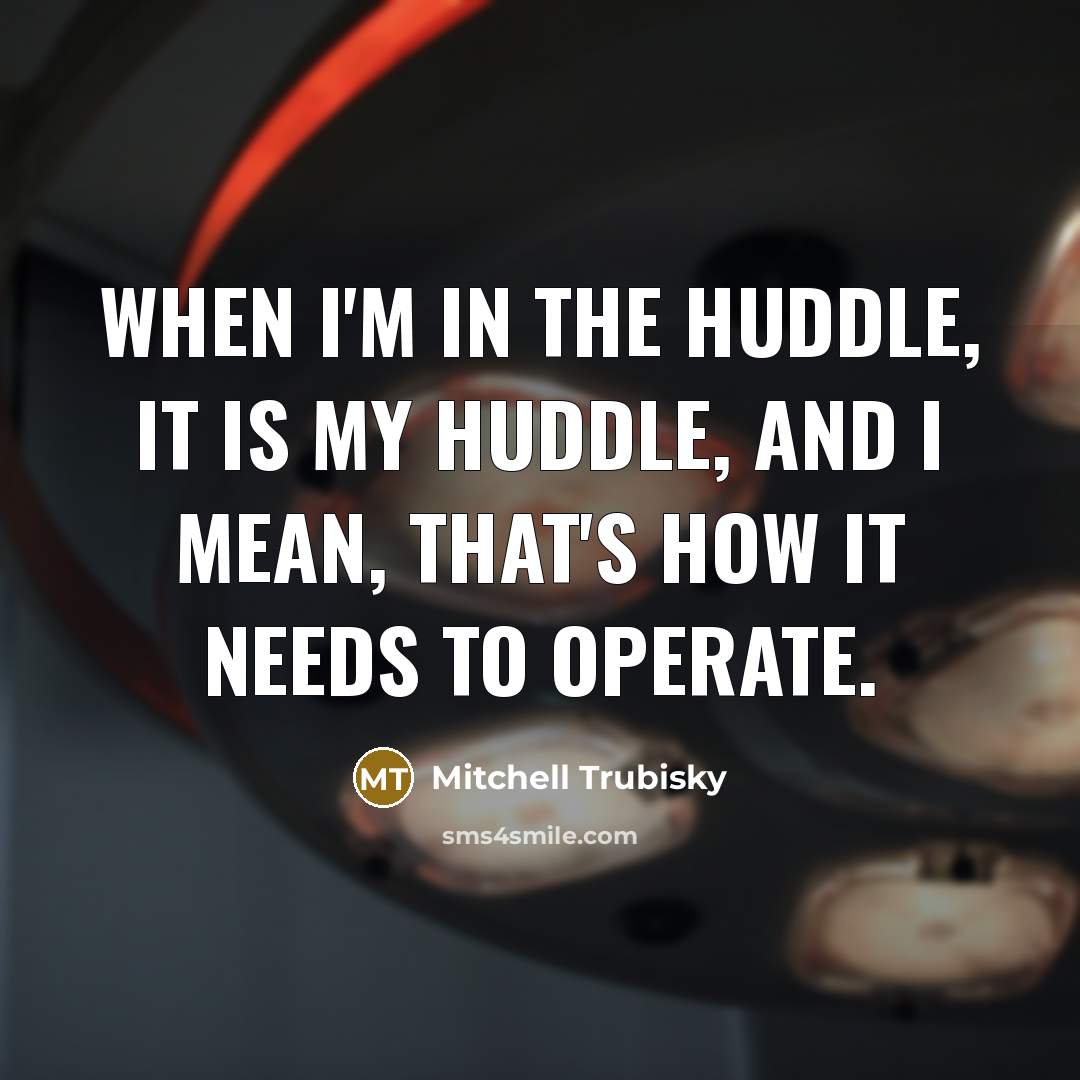 “When I'm in the huddle, it is my huddle, and I mean, that's how it needs to operate.” quote by Mitchell Trubisky