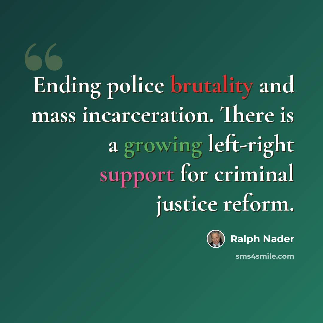 “Ending police brutality and mass incarceration. There is a growing left-right support for criminal justice reform.” quote by Ralph Nader
