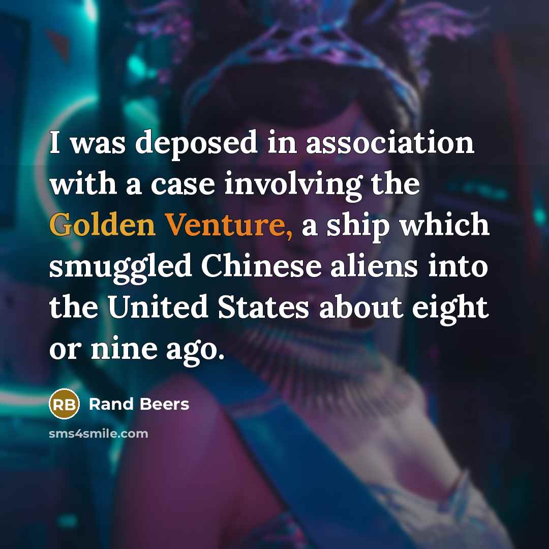 “I was deposed in association with a case involving the Golden Venture, a ship which smuggled Chinese aliens into the United States about eight or nine ago.” quote by Rand Beers