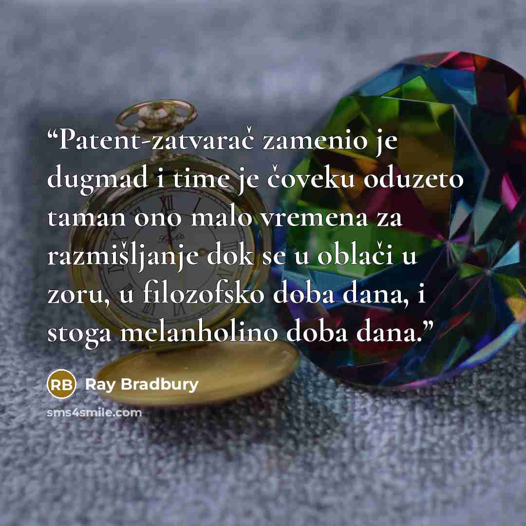 “Patent-zatvarač zamenio je dugmad i time je čoveku oduzeto taman ono malo vremena za razmišljanje dok se u oblači u zoru, u filozofsko doba dana, i stoga melanholino doba dana.” quote by Ray Bradbury
