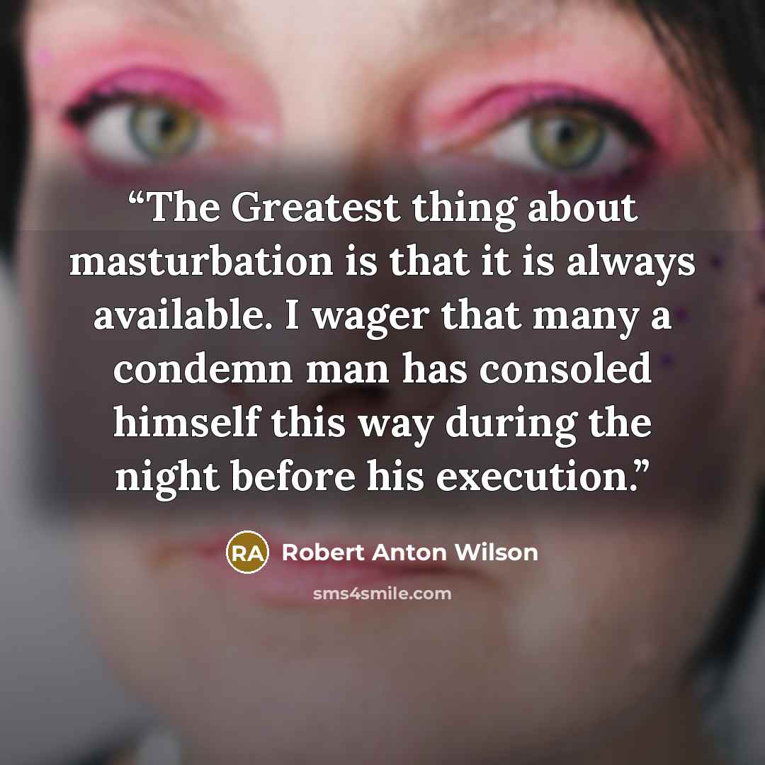 “The Greatest thing about masturbation is that it is always available. I wager that many a condemn man has consoled himself this way during the night before his execution.” quote by Robert Anton Wilson