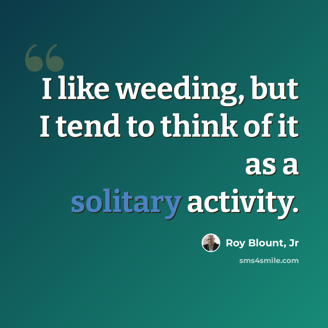“I like weeding, but I tend to think of it as a solitary activity.” quote by Roy Blount, Jr