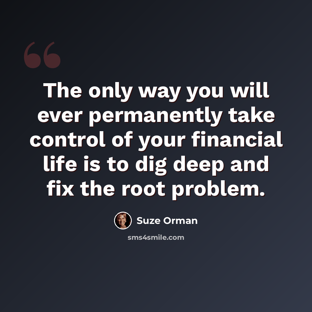 “The only way you will ever permanently take control of your financial life is to dig deep and fix the root problem.” quote by Suze Orman