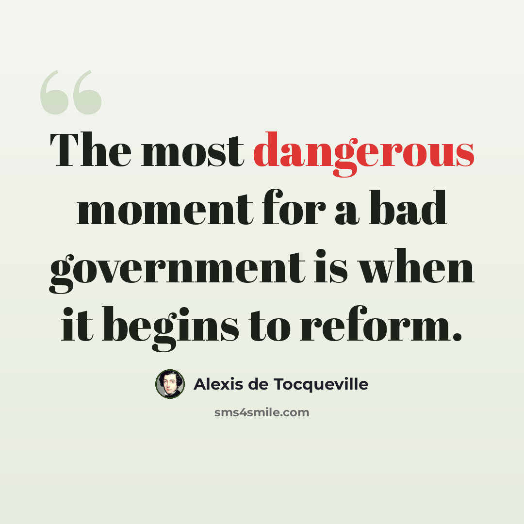 “The most dangerous moment for a bad government is when it begins to reform.” quote by Alexis de Tocqueville