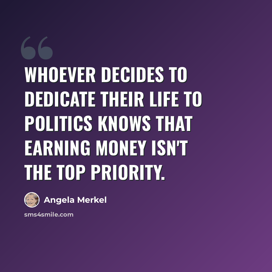 “Whoever decides to dedicate their life to politics knows that earning money isn't the top priority.” quote by Angela Merkel