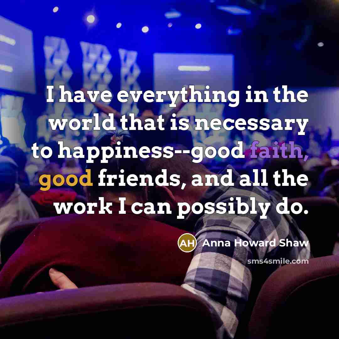 “I have everything in the world that is necessary to happiness--good faith, good friends, and all the work I can possibly do.” quote by Anna Howard Shaw