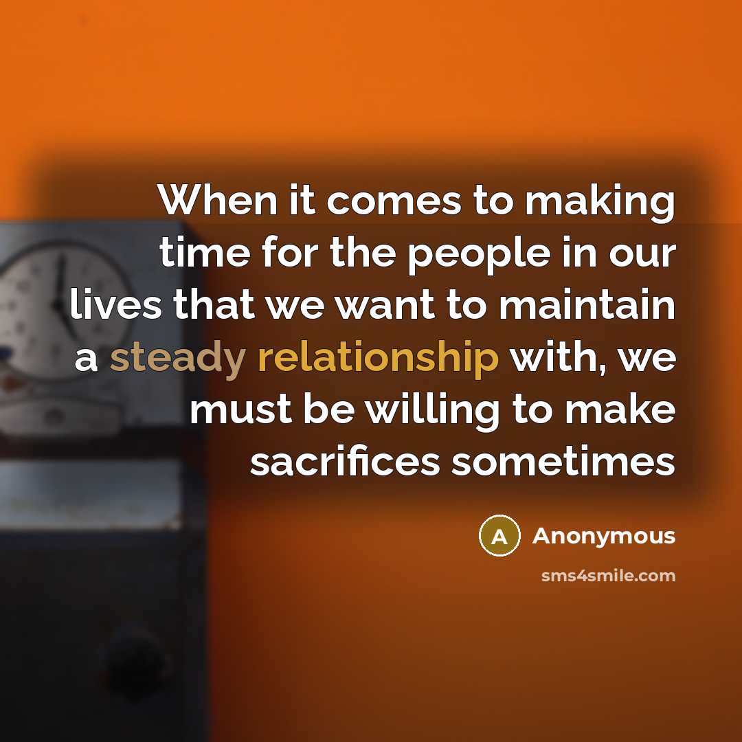 “When it comes to making time for the people in our lives that we want to maintain a steady relationship with, we must be willing to make sacrifices sometimes” quote by Anonymous