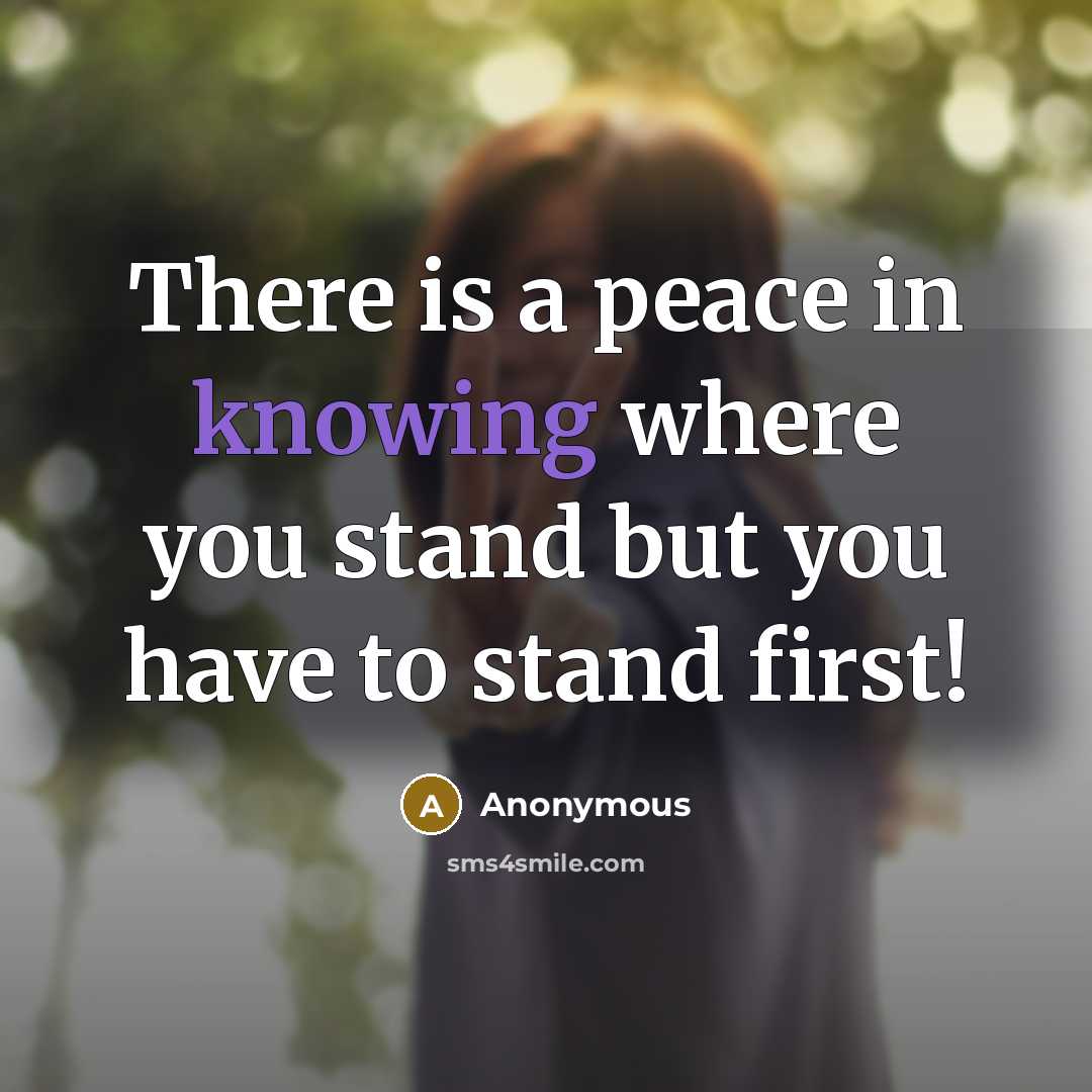“There is a peace in knowing where you stand but you have to stand first!” quote by Anonymous