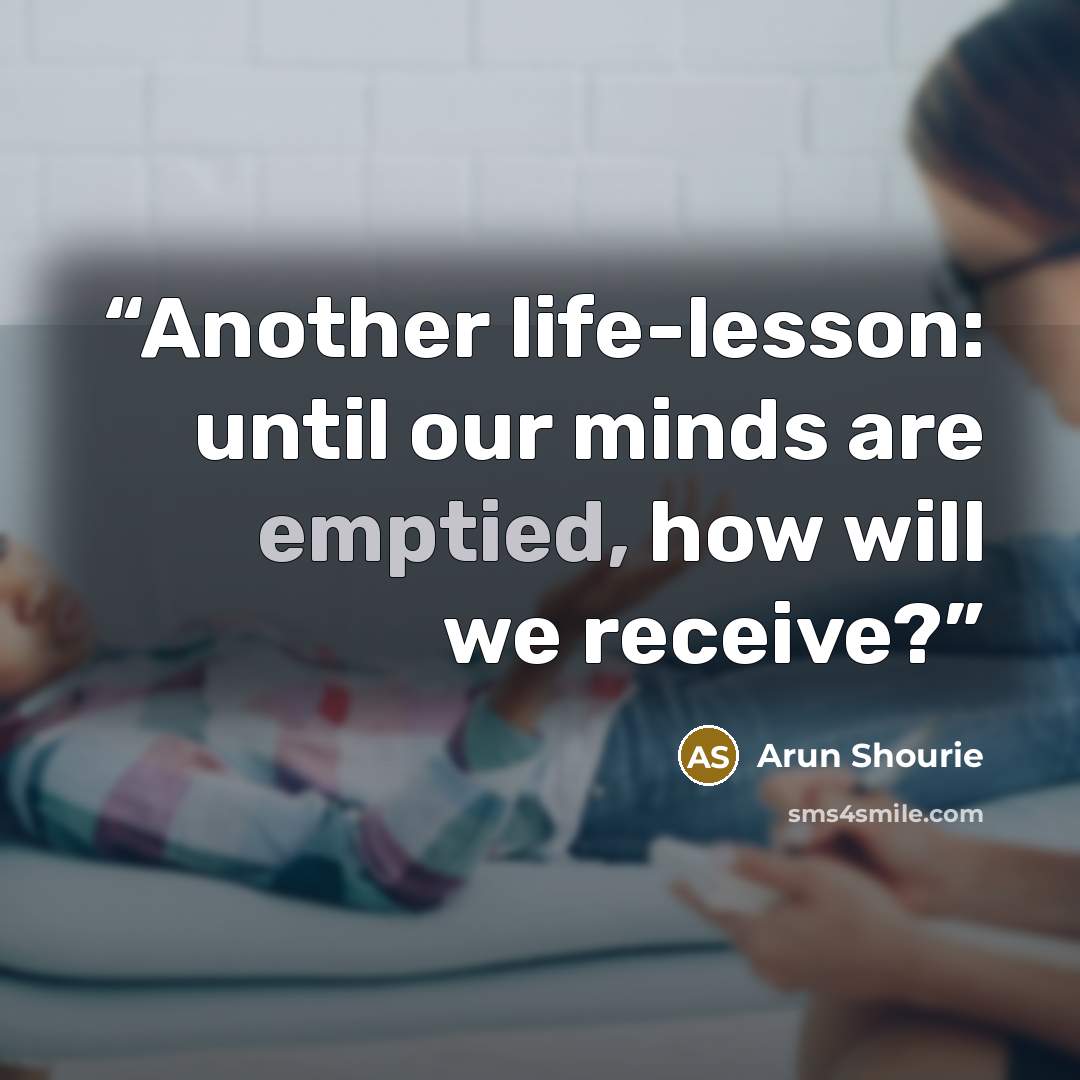“Another life-lesson: until our minds are emptied, how will we receive?” quote by Arun Shourie