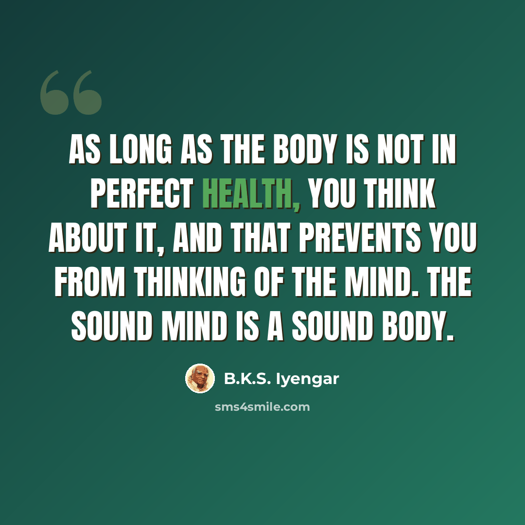 “As long as the body is not in perfect health, you think about it, and that prevents you from thinking of the mind. The sound mind is a sound body.” quote by B.K.S. Iyengar