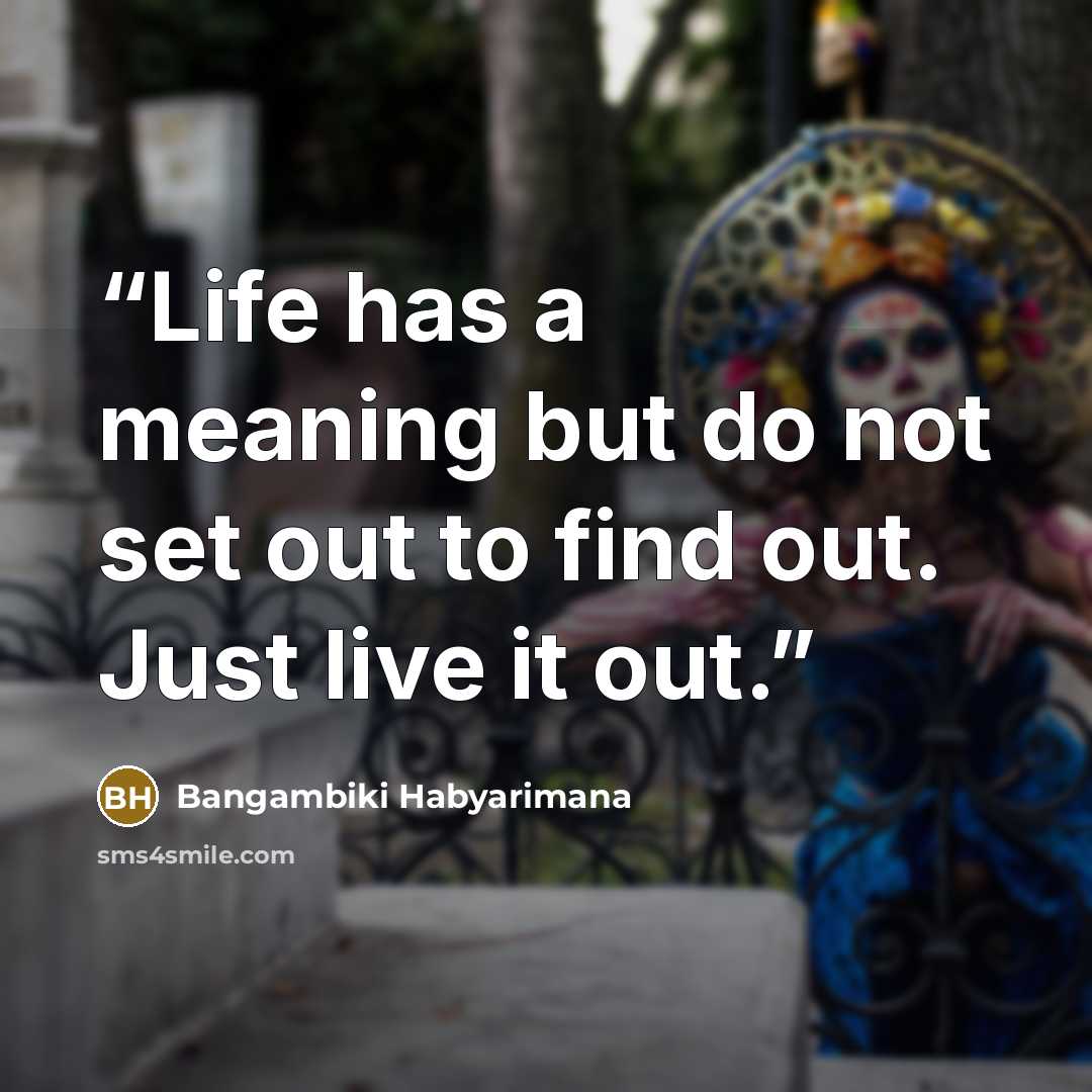 “Life has a meaning but do not set out to find out. Just live it out.” quote by Bangambiki Habyarimana