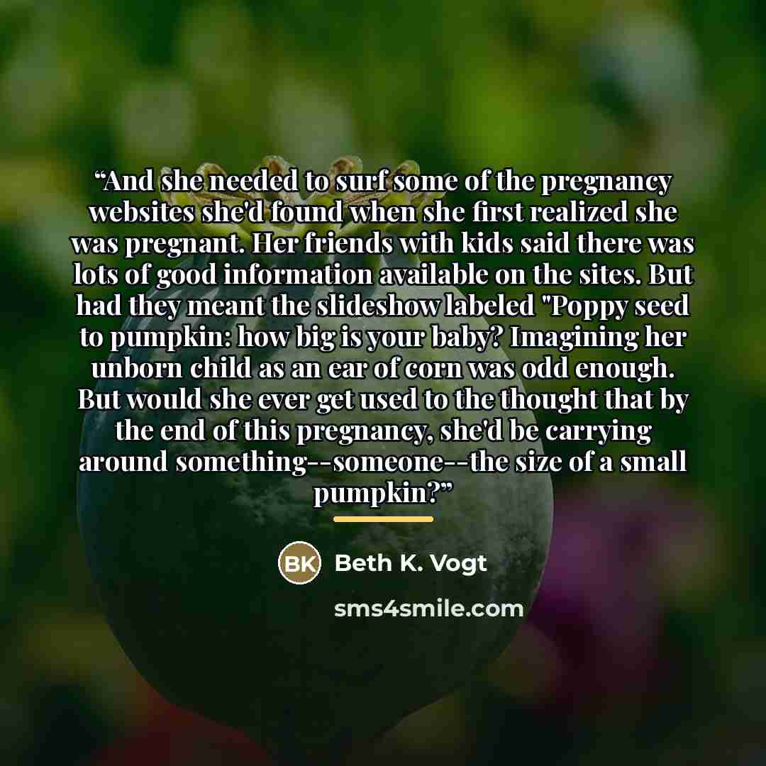 “And she needed to surf some of the pregnancy websites she'd found when she first realized she was pregnant. Her friends with kids said there was lots of good information available on the sites. But had they meant the slideshow labeled "Poppy seed to pumpkin: how big is your baby? Imagining her…” quote by Beth K. Vogt