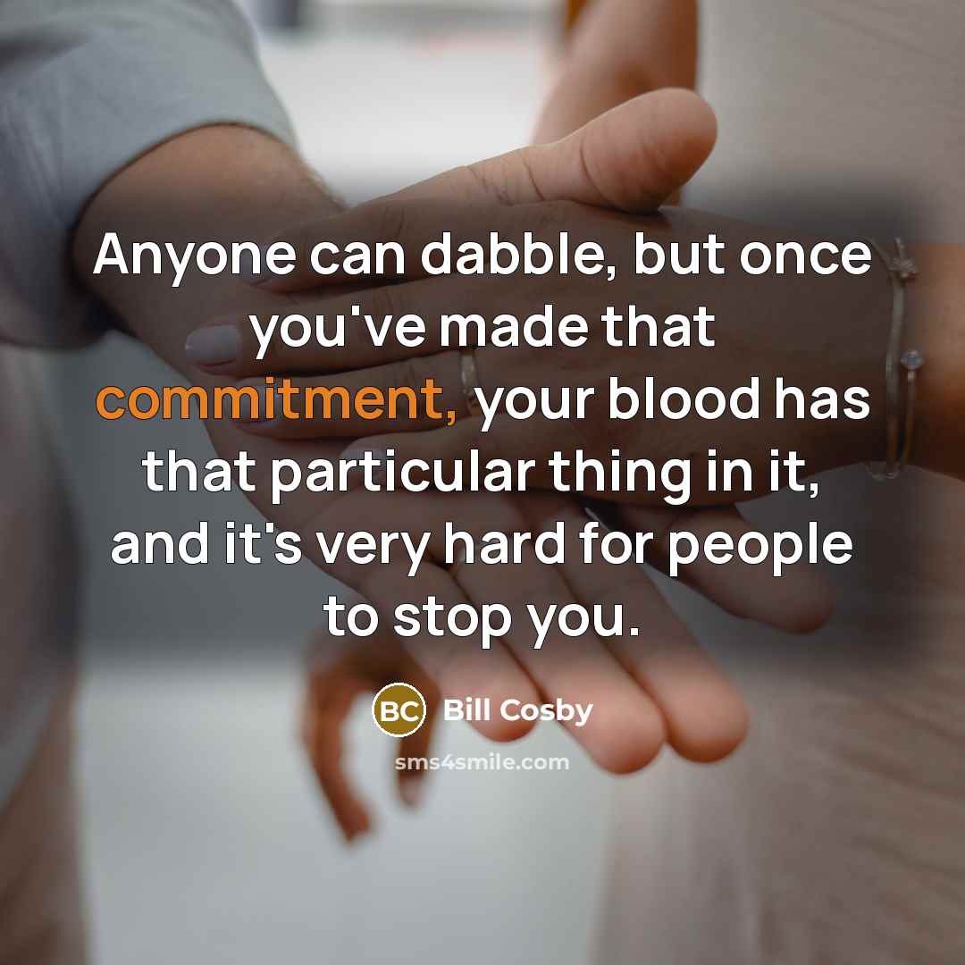 “Anyone can dabble, but once you've made that commitment, your blood has that particular thing in it, and it's very hard for people to stop you.” quote by Bill Cosby
